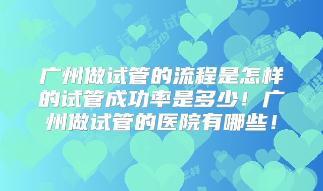 广州做试管的流程是怎样的试管成功率是多少！广州做试管的医院有哪些！