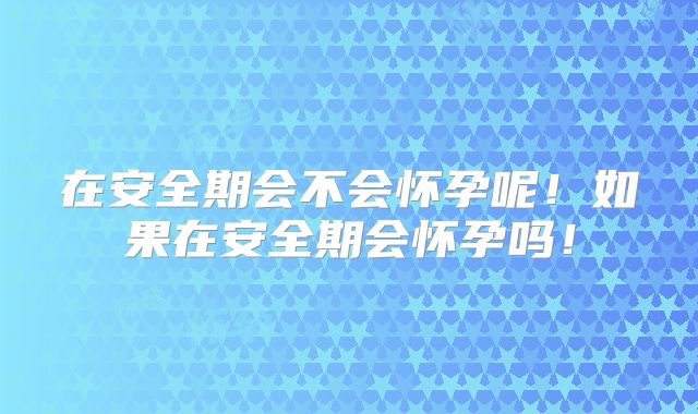 在安全期会不会怀孕呢！如果在安全期会怀孕吗！