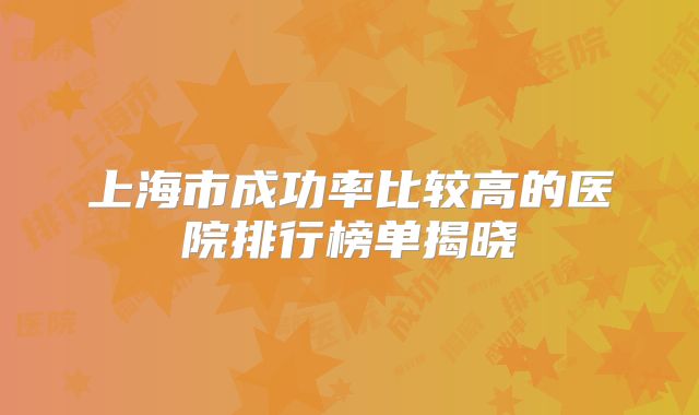 上海市成功率比较高的医院排行榜单揭晓