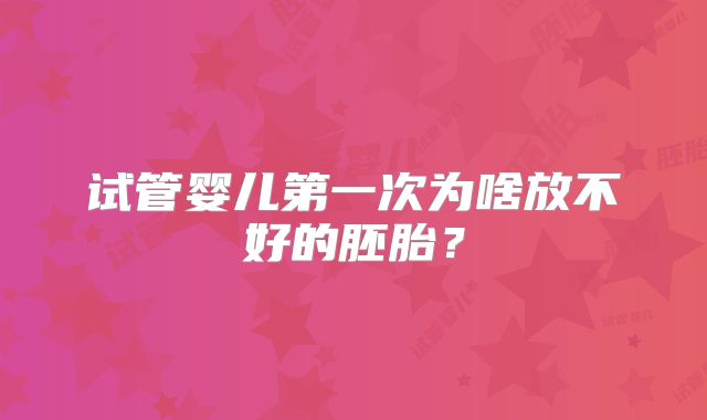 试管婴儿第一次为啥放不好的胚胎?