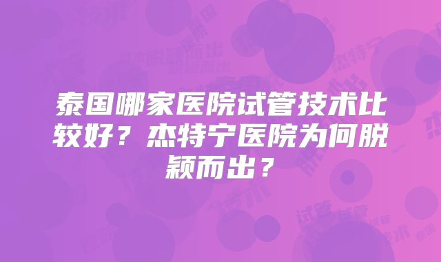 泰国哪家医院试管技术比较好？杰特宁医院为何脱颖而出？
