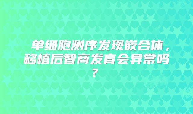 ‌单细胞测序发现嵌合体，移植后智商发育会异常吗？‌