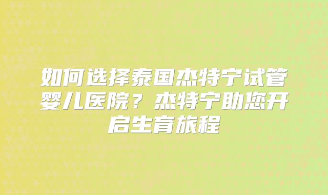 如何选择泰国杰特宁试管婴儿医院？杰特宁助您开启生育旅程