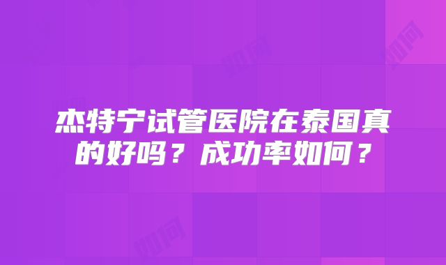 杰特宁试管医院在泰国真的好吗？成功率如何？