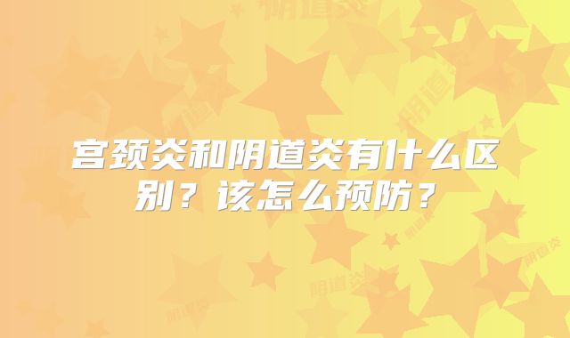 宫颈炎和阴道炎有什么区别？该怎么预防？