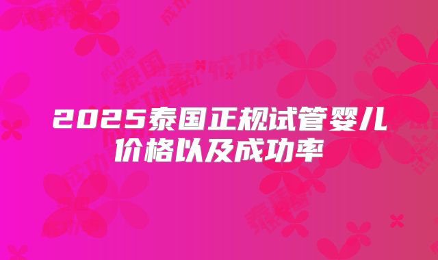 2025泰国正规试管婴儿价格以及成功率