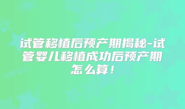 试管移植后预产期揭秘-试管婴儿移植成功后预产期怎么算!