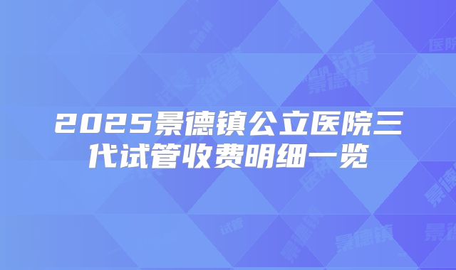 2025景德镇公立医院三代试管收费明细一览