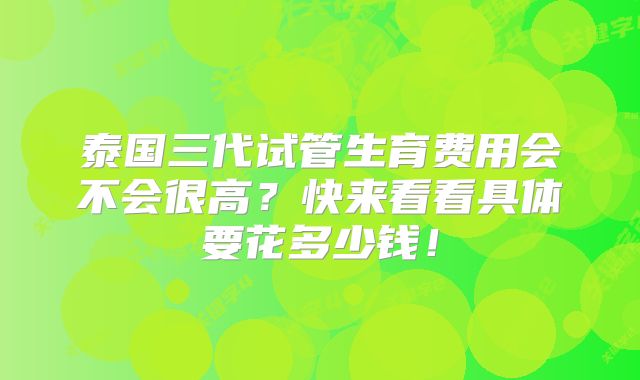 泰国三代试管生育费用会不会很高？快来看看具体要花多少钱！