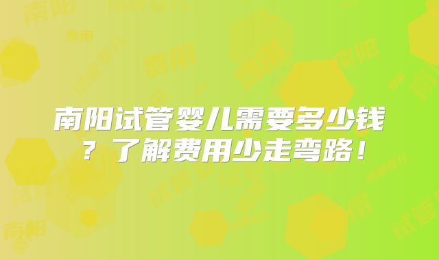 南阳试管婴儿需要多少钱？了解费用少走弯路！