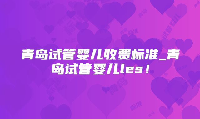 青岛试管婴儿收费标准_青岛试管婴儿les!