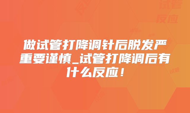 做试管打降调针后脱发严重要谨慎_试管打降调后有什么反应！