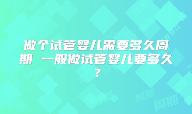 做个试管婴儿需要多久周期 一般做试管婴儿要多久?