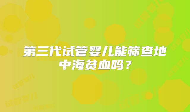 第三代试管婴儿能筛查地中海贫血吗？