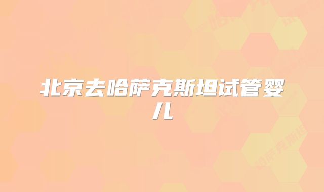 北京去哈萨克斯坦试管婴儿