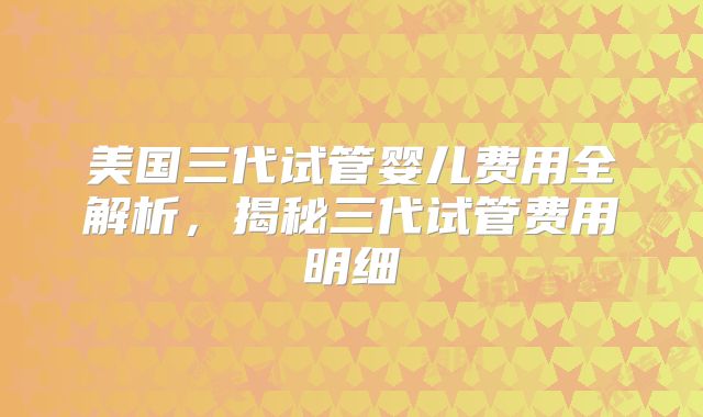 美国三代试管婴儿费用全解析，揭秘三代试管费用明细