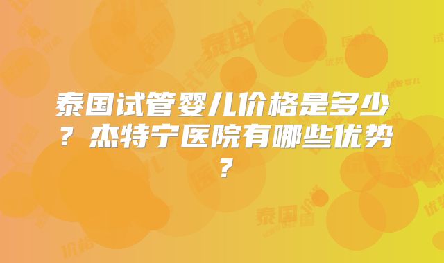 泰国试管婴儿价格是多少？杰特宁医院有哪些优势？