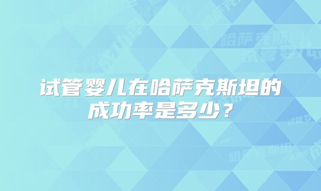试管婴儿在哈萨克斯坦的成功率是多少？
