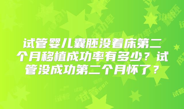 试管婴儿囊胚没着床第二个月移植成功率有多少?试管没成功第二个月怀了?