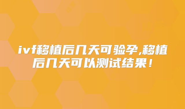 ivf移植后几天可验孕,移植后几天可以测试结果！