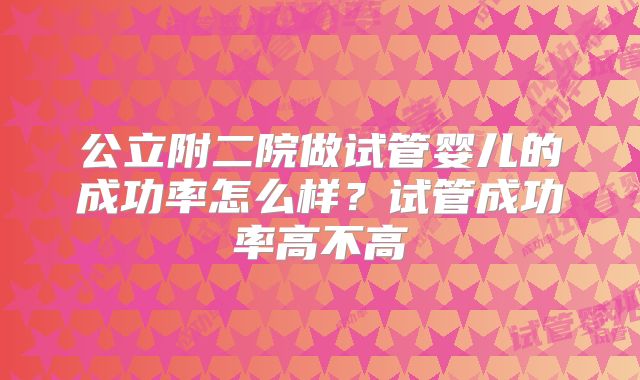 公立附二院做试管婴儿的成功率怎么样？试管成功率高不高