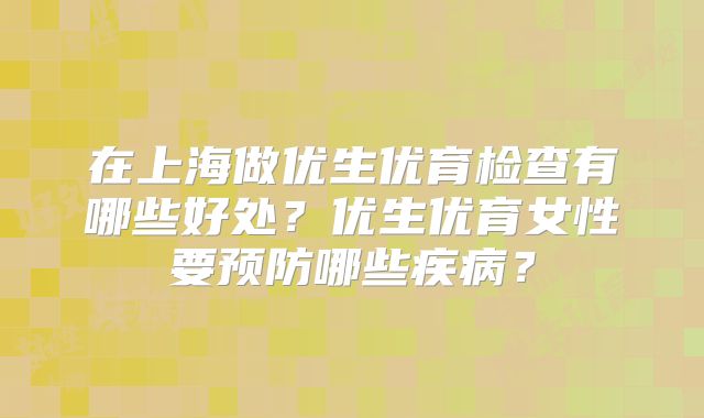 在上海做优生优育检查有哪些好处？优生优育女性要预防哪些疾病？