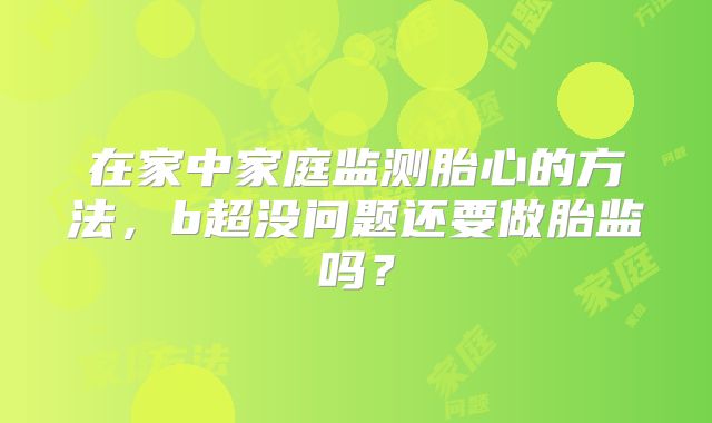 在家中家庭监测胎心的方法，b超没问题还要做胎监吗？