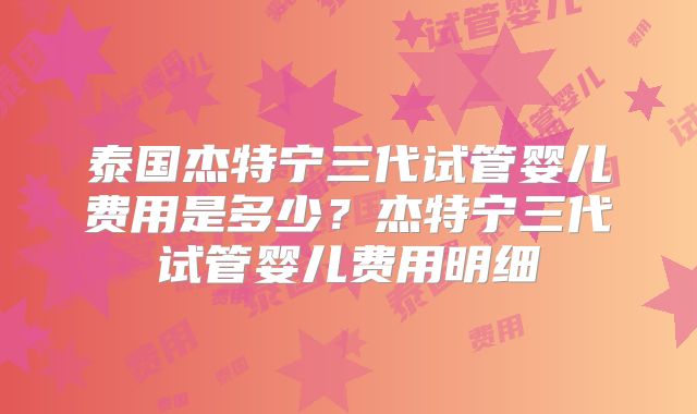 泰国杰特宁三代试管婴儿费用是多少？杰特宁三代试管婴儿费用明细