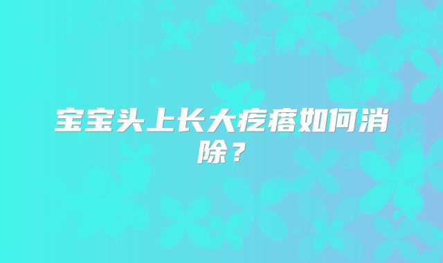 宝宝头上长大疙瘩如何消除?