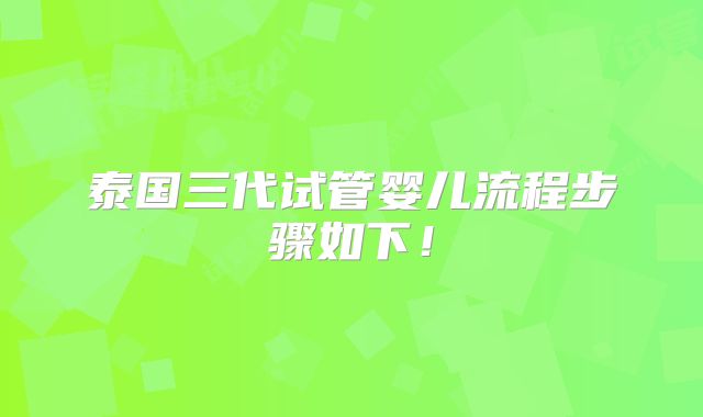 泰国三代试管婴儿流程步骤如下！