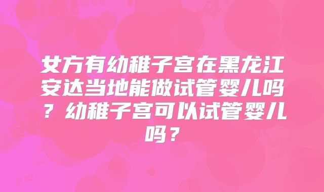女方有幼稚子宫在黑龙江安达当地能做试管婴儿吗?幼稚子宫可以试管婴儿吗?