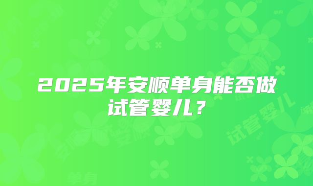 2025年安顺单身能否做试管婴儿？