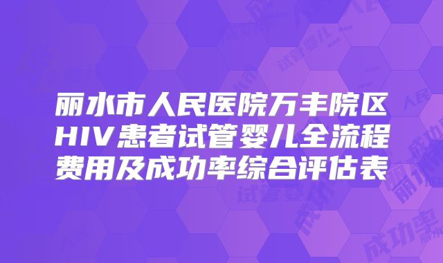 丽水市人民医院万丰院区HIV患者试管婴儿全流程费用及成功率综合评估表