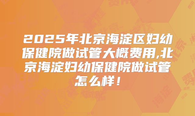 2025年北京海淀区妇幼保健院做试管大概费用,北京海淀妇幼保健院做试管怎么样！