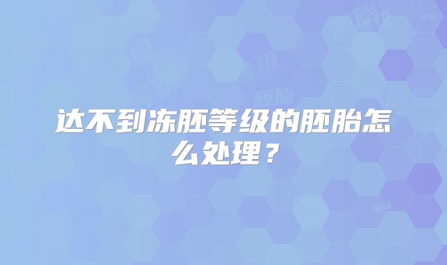 达不到冻胚等级的胚胎怎么处理?