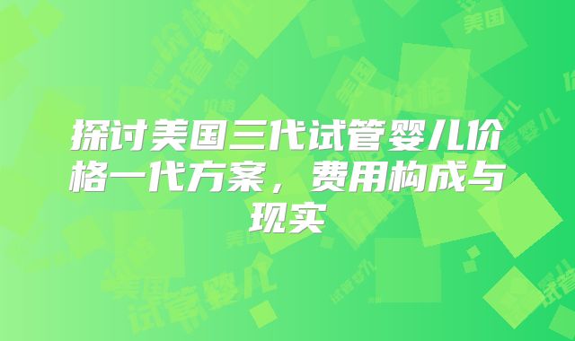 探讨美国三代试管婴儿价格一代方案，费用构成与现实