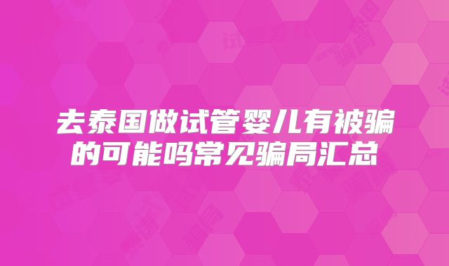 去泰国做试管婴儿有被骗的可能吗常见骗局汇总