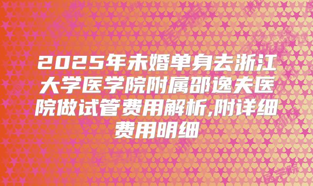 2025年未婚单身去浙江大学医学院附属邵逸夫医院做试管费用解析,附详细费用明细