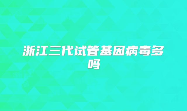 浙江三代试管基因病毒多吗
