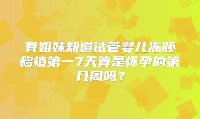 有姐妹知道试管婴儿冻胚移植第一7天算是怀孕的第几周吗？