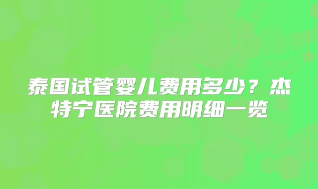 泰国试管婴儿费用多少？杰特宁医院费用明细一览