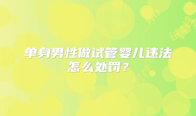 单身男性做试管婴儿违法怎么处罚？