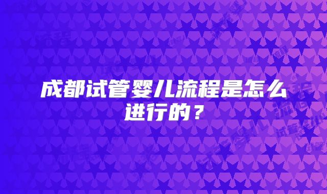 成都试管婴儿流程是怎么进行的?