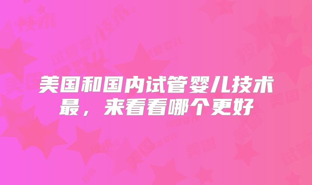 美国和国内试管婴儿技术最，来看看哪个更好