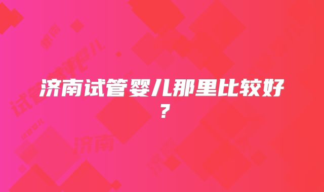 济南试管婴儿那里比较好?