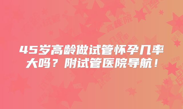 45岁高龄做试管怀孕几率大吗?附试管医院导航!