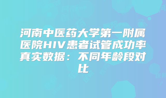 河南中医药大学第一附属医院HIV患者试管成功率真实数据：不同年龄段对比