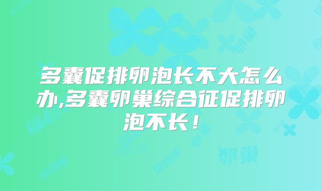 多囊促排卵泡长不大怎么办,多囊卵巢综合征促排卵泡不长！