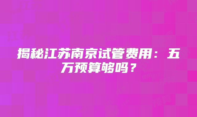 揭秘江苏南京试管费用：五万预算够吗？