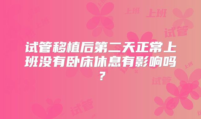 试管移植后第二天正常上班没有卧床休息有影响吗?